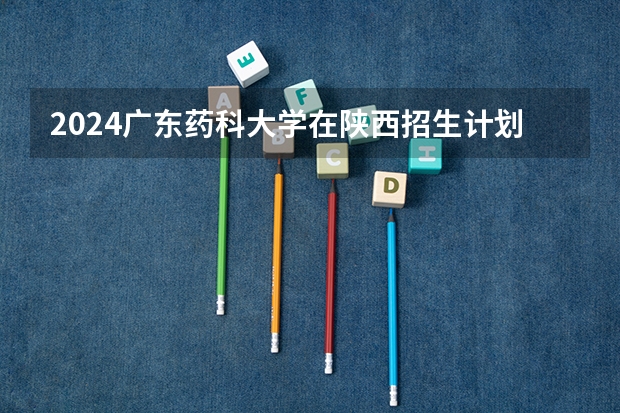 2024广东药科大学在陕西招生计划