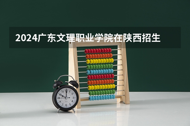 2024广东文理职业学院在陕西招生计划