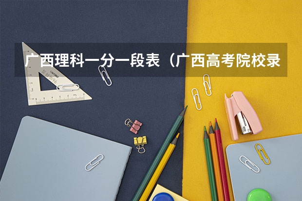 广西理科一分一段表（广西高考院校录取情况）