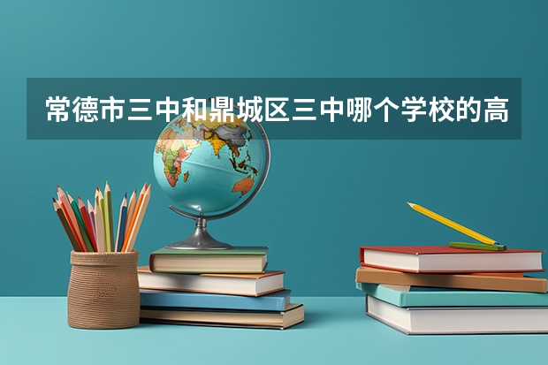 常德市三中和鼎城区三中哪个学校的高考分数录取线那个更高