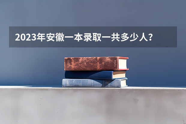2023年安徽一本录取一共多少人？有多少人上一本？