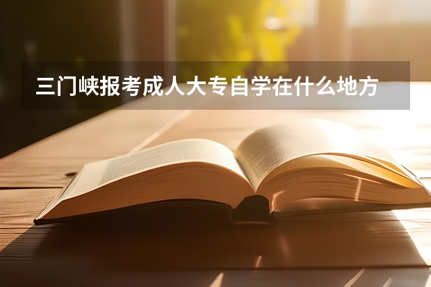 三门峡报考成人大专自学在什么地方