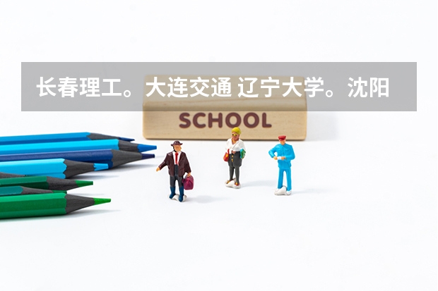 长春理工。大连交通 辽宁大学。沈阳理工，哪个大学好（如 知名度，专业，生活环境，就业等）。。详细点