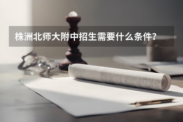 株洲北师大附中招生需要什么条件?