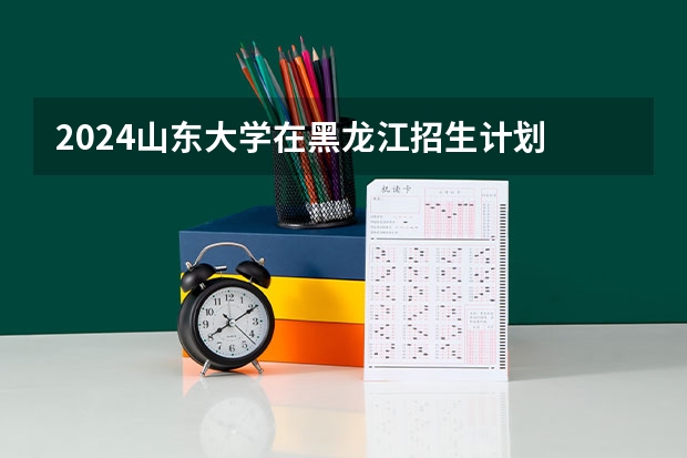 2024山东大学在黑龙江招生计划