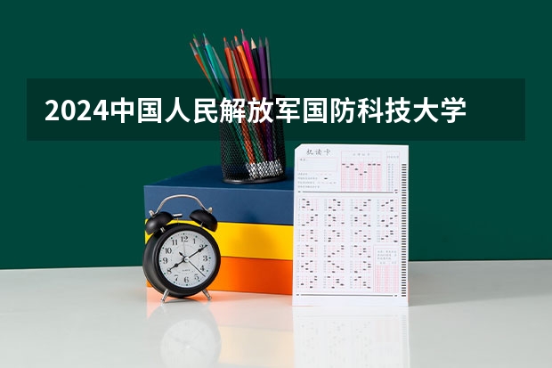 2024中国人民解放军国防科技大学在黑龙江招生计划