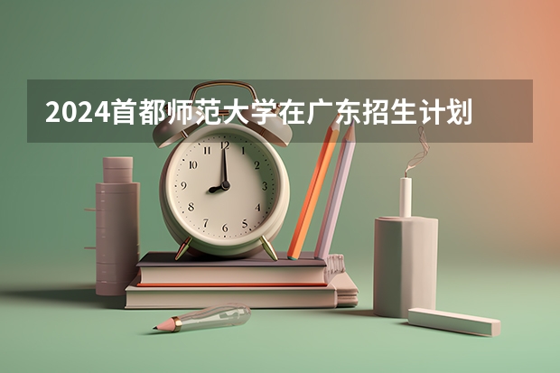 2024首都师范大学在广东招生计划