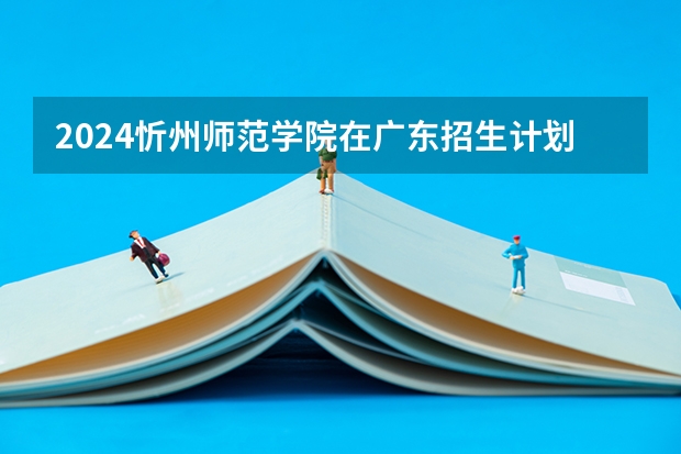 2024忻州师范学院在广东招生计划