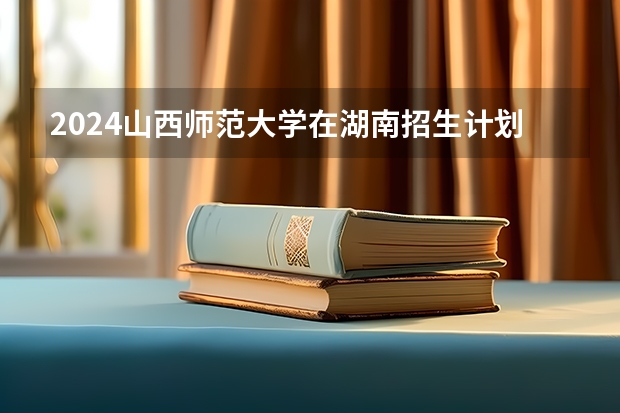 2024山西师范大学在湖南招生计划