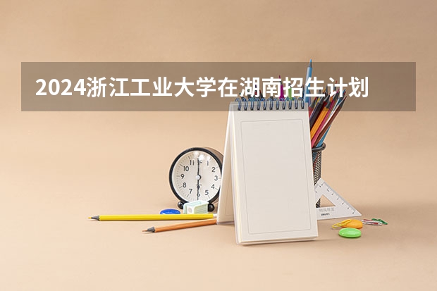 2024浙江工业大学在湖南招生计划