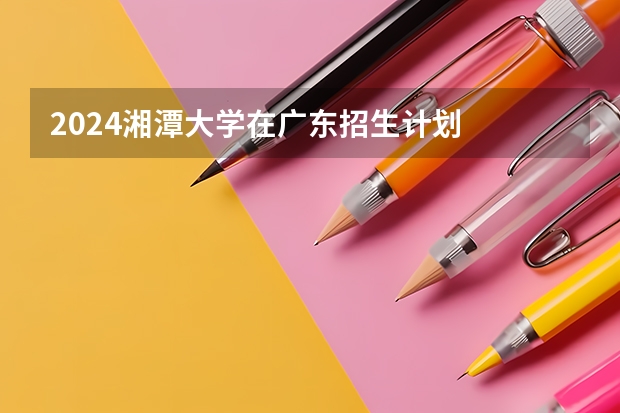2024湘潭大学在广东招生计划