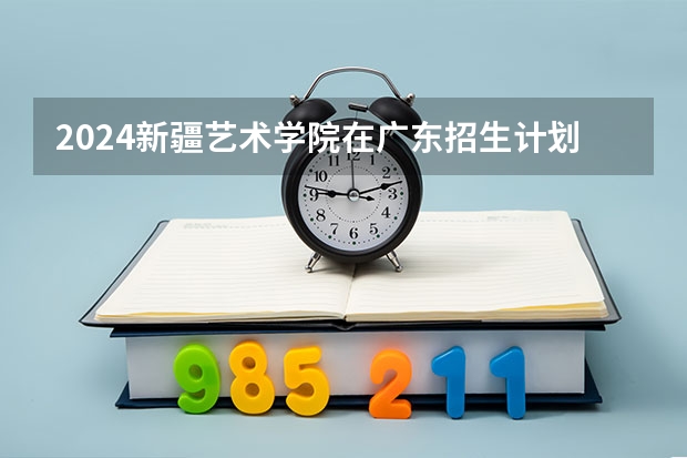 2024新疆艺术学院在广东招生计划