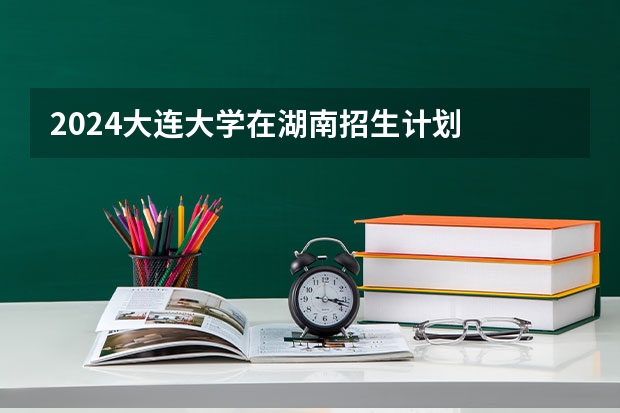 2024大连大学在湖南招生计划