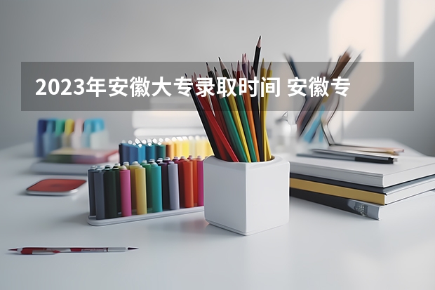2023年安徽大专录取时间 安徽专科学校录取时间