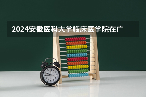 2024安徽医科大学临床医学院在广东招生计划