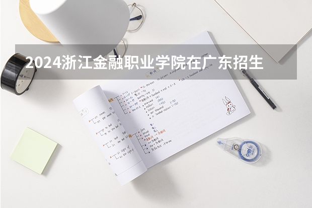 2024浙江金融职业学院在广东招生计划