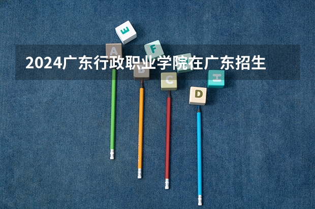 2024广东行政职业学院在广东招生计划