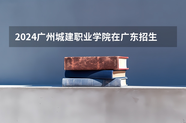 2024广州城建职业学院在广东招生计划