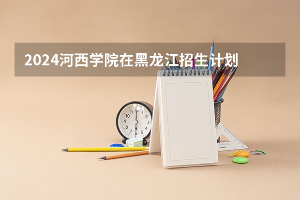 2024河西学院在黑龙江招生计划