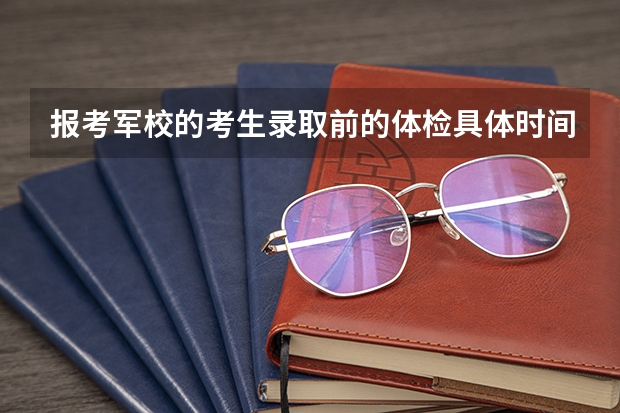 报考军校的考生录取前的体检具体时间是多少?