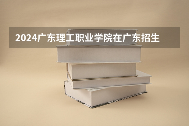 2024广东理工职业学院在广东招生计划