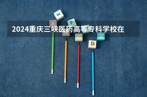 2024重庆三峡医药高等专科学校在广东招生计划
