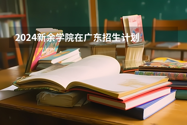 2024新余学院在广东招生计划