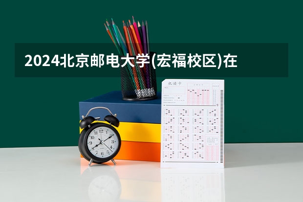 2024北京邮电大学(宏福校区)在黑龙江招生计划