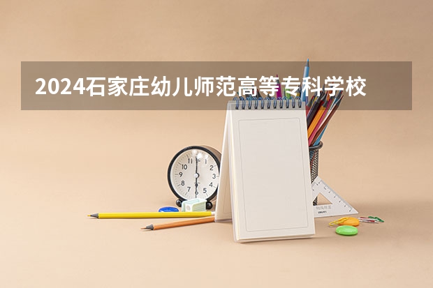2024石家庄幼儿师范高等专科学校在广东招生计划