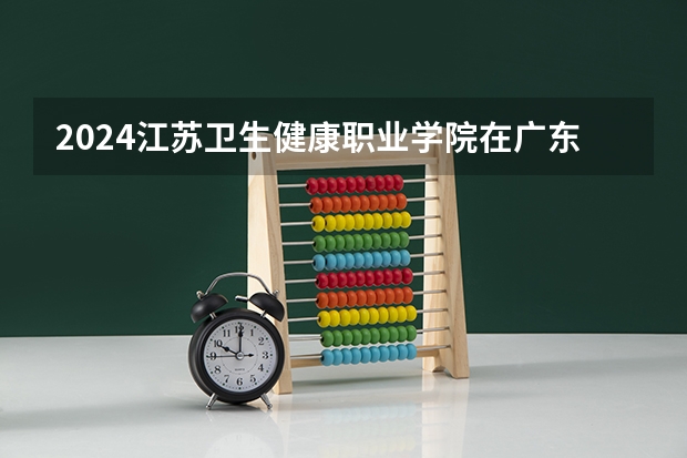 2024江苏卫生健康职业学院在广东招生计划