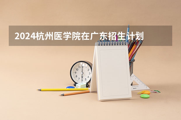 2024杭州医学院在广东招生计划