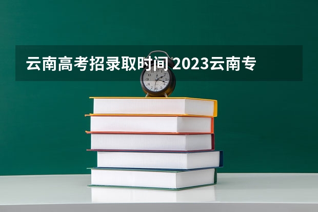 云南高考招录取时间 2023云南专科录取时间