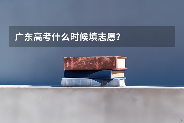 广东高考什么时候填志愿？