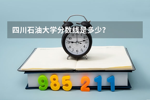 四川石油大学分数线是多少？