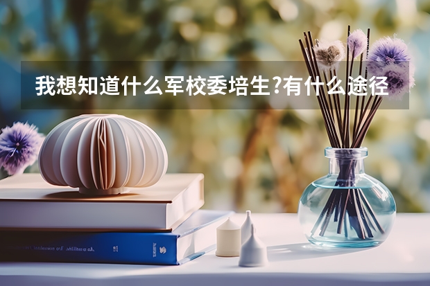 我想知道什么军校委培生?有什么途径能读委培生???
