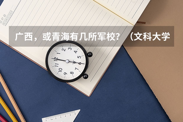 广西,或青海有几所军校?(文科大学录取分数线)