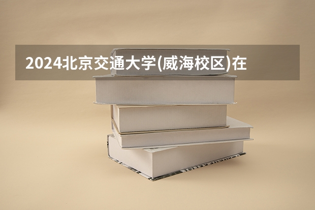 2024北京交通大学(威海校区)在黑龙江招生计划