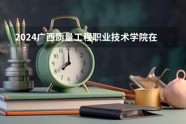 2024广西质量工程职业技术学院在广东招生计划