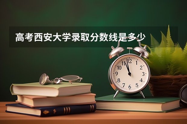 高考西安大学录取分数线是多少