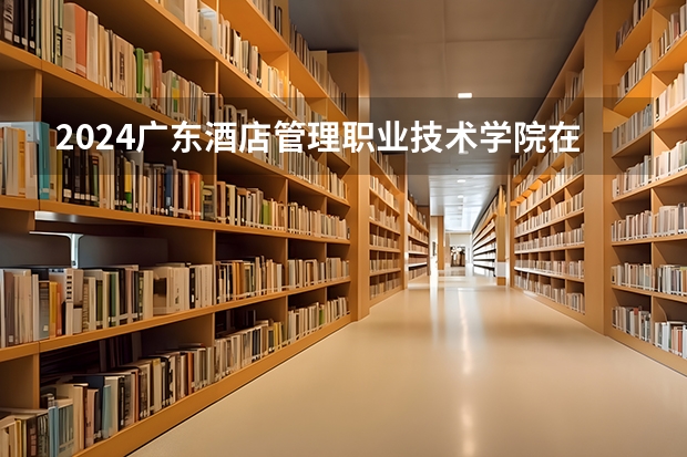 2024广东酒店管理职业技术学院在湖南招生计划