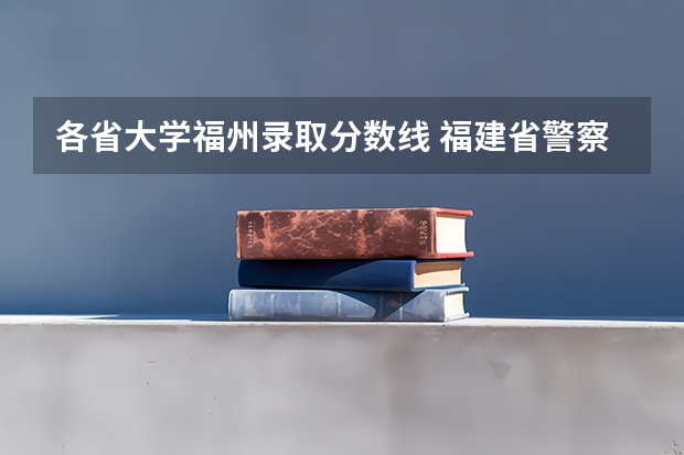 各省大学福州录取分数线 福建省警察学院2023年招生分数线