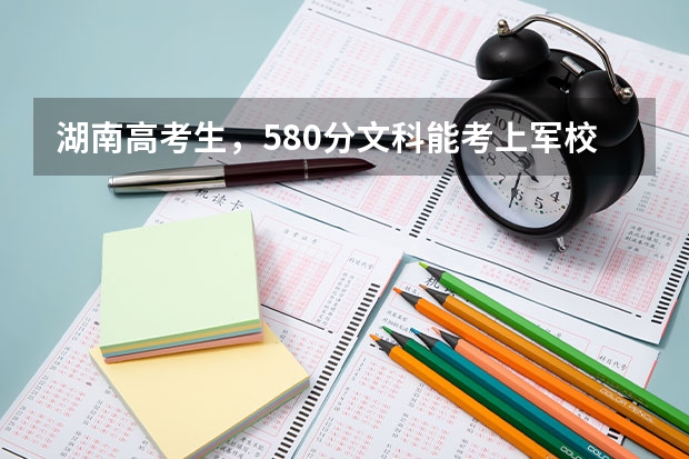 湖南高考生,580分文科能考上军校吗?能考上哪个军校?急!谢谢