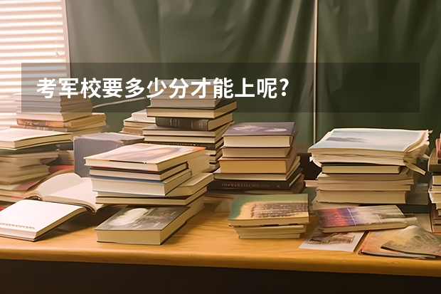 考军校要多少分才能上呢?