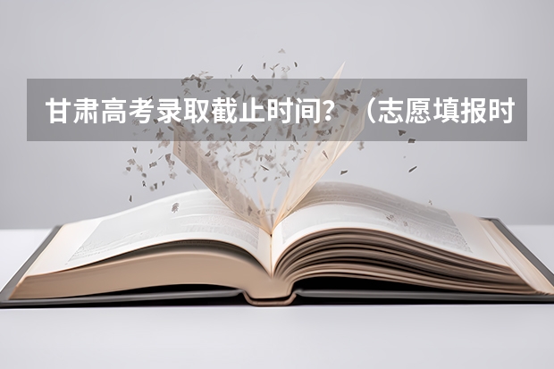 甘肃高考录取截止时间？（志愿填报时间）