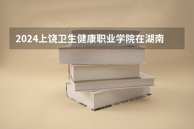 2024上饶卫生健康职业学院在湖南招生计划