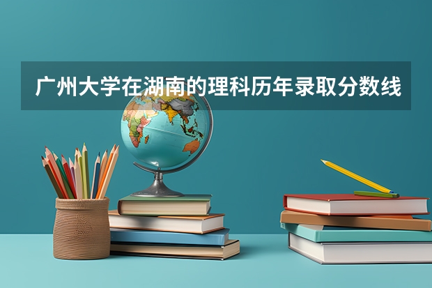 广州大学在湖南的理科历年录取分数线（广州大学法学院录取分数线）