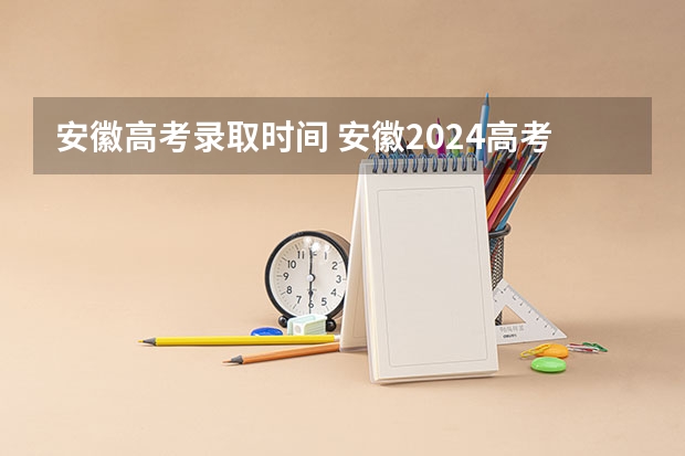 安徽高考录取时间 安徽2024高考提前批志愿录取时间 几号开始录取