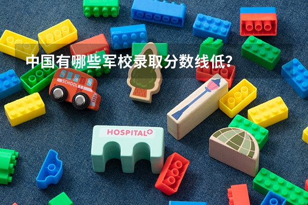 中国有哪些军校录取分数线低？