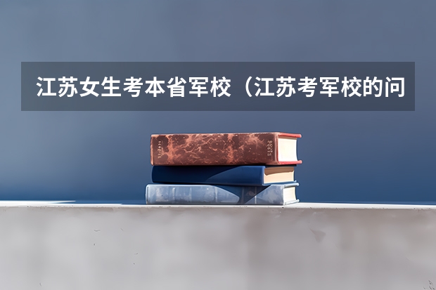 江苏女生考本省军校(江苏考军校的问题!)