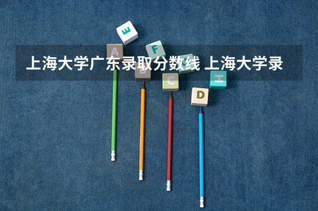 上海大学广东录取分数线 上海大学录取分数线